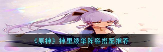 原神神里绫华阵容怎么搭配？搭配哪些角色最有效？-第2张图片-西柚游戏