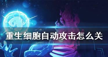 《如何关闭重生细胞自动攻击功能》（以游戏为主）-第1张图片-西柚游戏